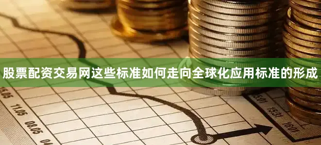 股票配资交易网这些标准如何走向全球化应用标准的形成