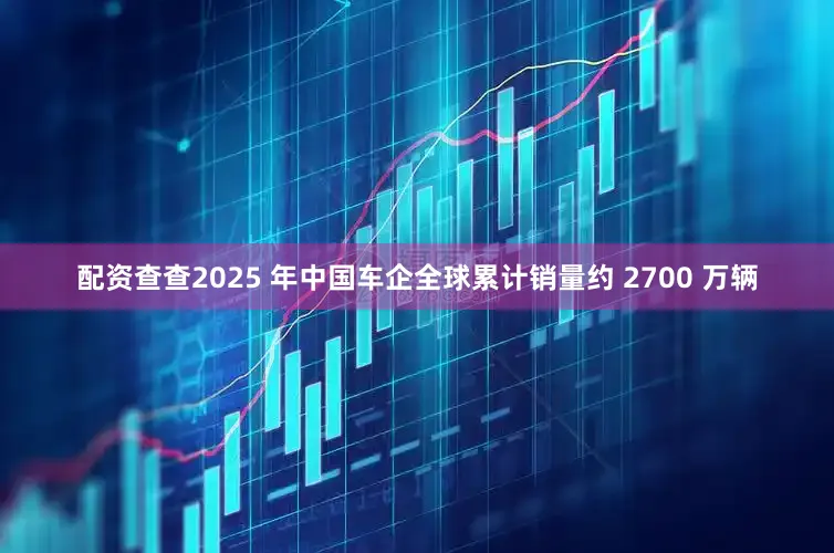 配资查查2025 年中国车企全球累计销量约 2700 万辆